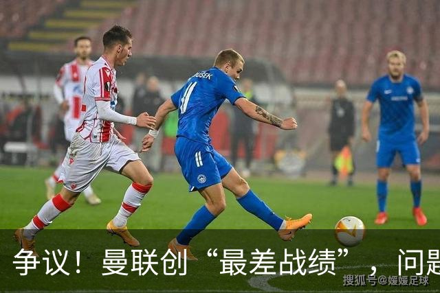 争议！曼联创“最差战绩”，问题根源被“扒出”，3年未投资后防